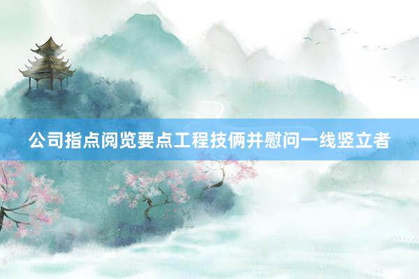 公司指点阅览要点工程技俩并慰问一线竖立者