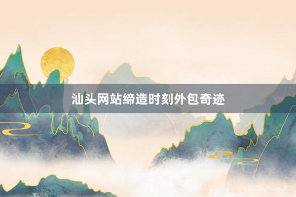 汕头网站缔造时刻外包奇迹