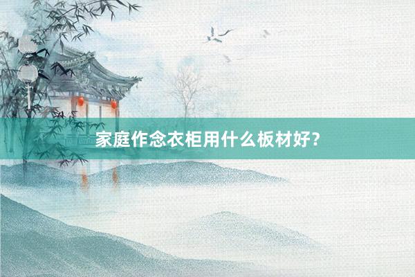 家庭作念衣柜用什么板材好？